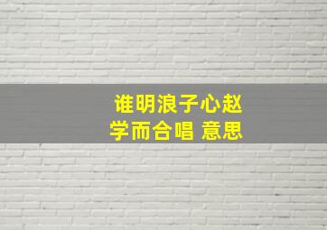 谁明浪子心赵学而合唱 意思